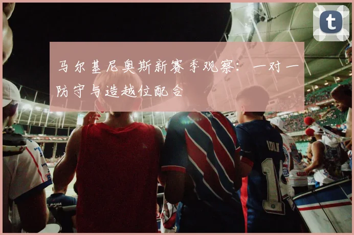 马尔基尼奥斯新赛季观察:一对一防守与造越位配合