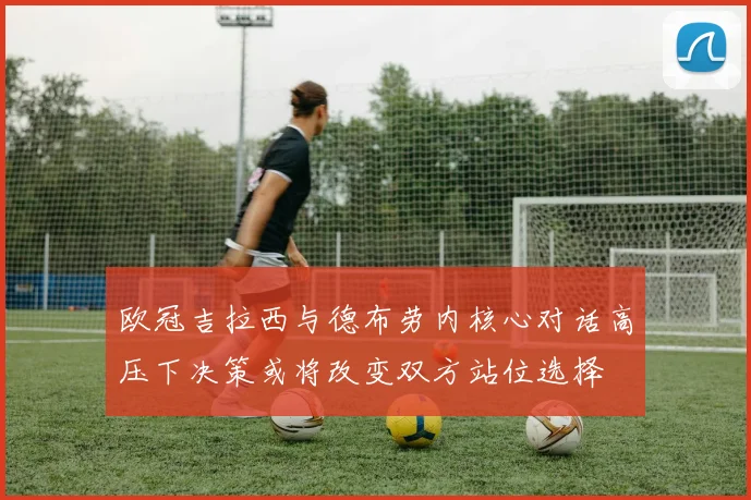 欧冠吉拉西与德布劳内核心对话高压下决策或将改变双方站位选择