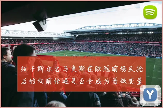 纽卡斯尔吉马良斯在欧冠前场反抢后的向前传递是否会成为晋级变量