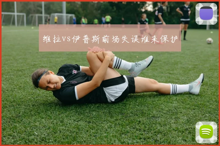 维拉vs伊普斯前场失误谁来保护